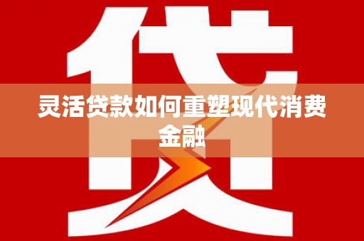 新泰灵活贷款如何重塑现代消费金融