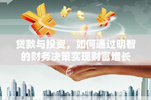 新泰贷款与投资，如何通过明智的财务决策实现财富增长