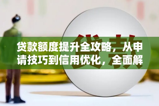 新泰贷款额度提升全攻略，从申请技巧到信用优化，全面解析