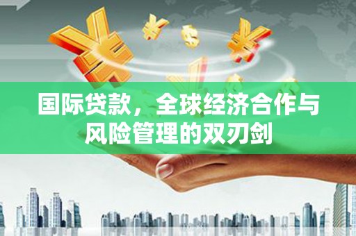新泰国际贷款，全球经济合作与风险管理的双刃剑
