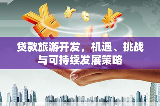 新泰贷款旅游开发，机遇、挑战与可持续发展策略