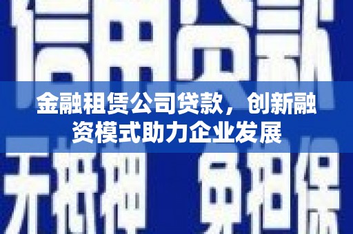 新泰金融租赁公司贷款，创新融资模式助力企业发展