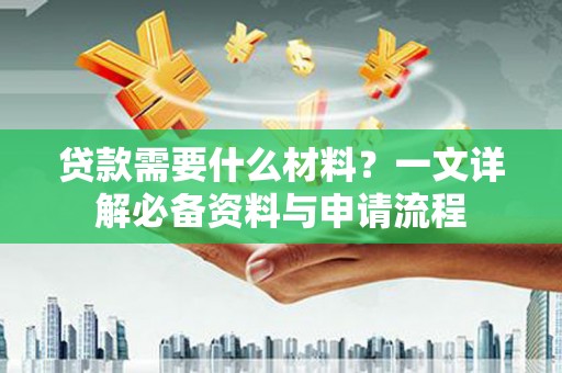 新泰贷款需要什么材料？一文详解必备资料与申请流程