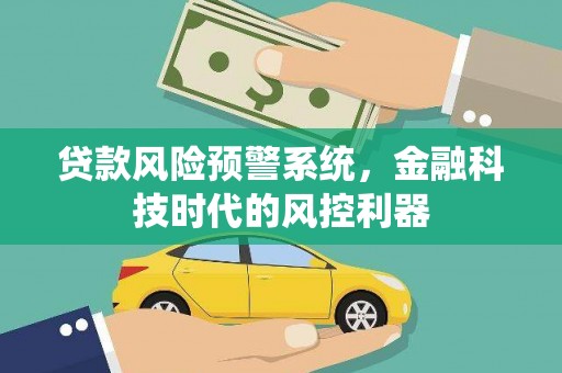 新泰贷款风险预警系统，金融科技时代的风控利器