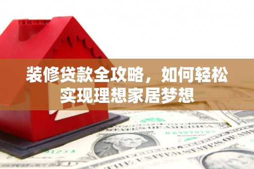 新泰装修贷款全攻略，如何轻松实现理想家居梦想