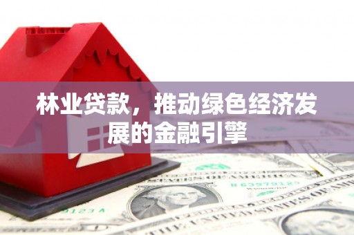 新泰林业贷款，推动绿色经济发展的金融引擎