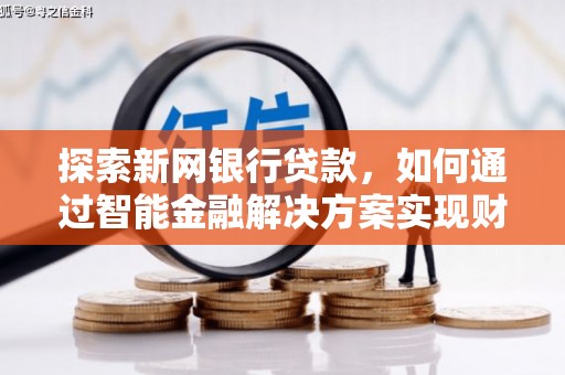 新泰探索新网银行贷款，如何通过智能金融解决方案实现财富增长