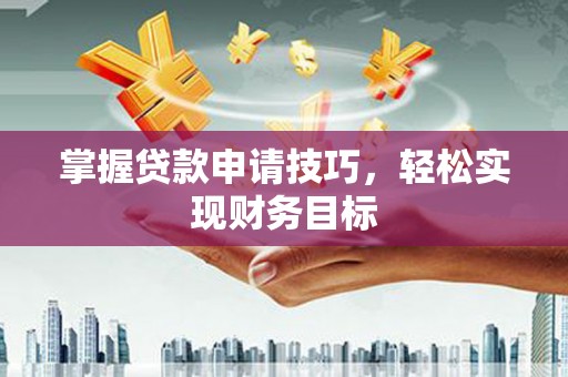 新泰掌握贷款申请技巧，轻松实现财务目标