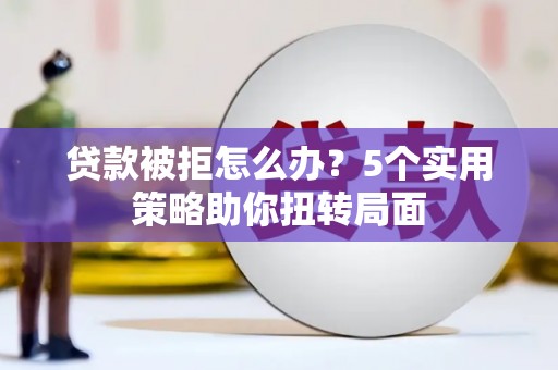 新泰贷款被拒怎么办？5个实用策略助你扭转局面