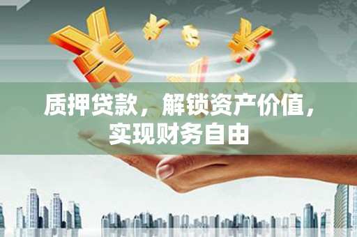 新泰质押贷款，解锁资产价值，实现财务自由