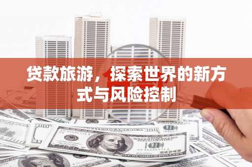 新泰贷款旅游，探索世界的新方式与风险控制