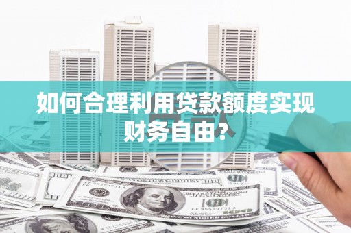 新泰如何合理利用贷款额度实现财务自由？