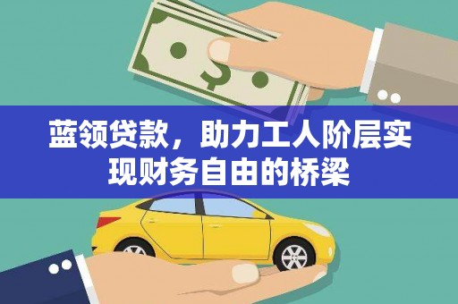 新泰蓝领贷款，助力工人阶层实现财务自由的桥梁