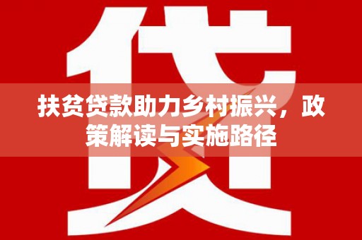 新泰扶贫贷款助力乡村振兴，政策解读与实施路径