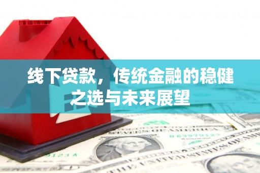 新泰线下贷款，传统金融的稳健之选与未来展望
