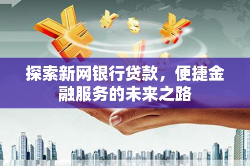 新泰探索新网银行贷款，便捷金融服务的未来之路