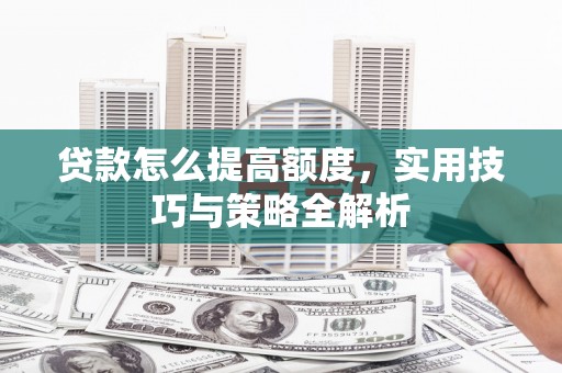 新泰贷款怎么提高额度，实用技巧与策略全解析