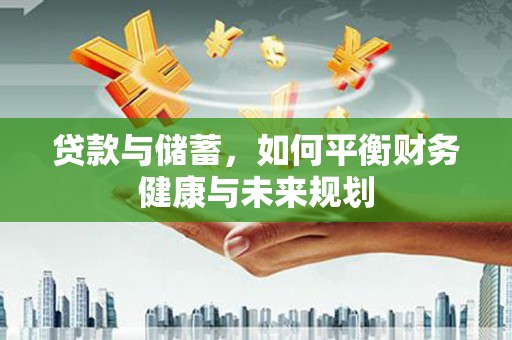 新泰贷款与储蓄，如何平衡财务健康与未来规划