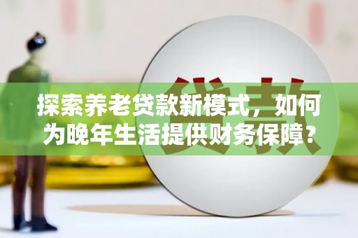 新泰探索养老贷款新模式，如何为晚年生活提供财务保障？