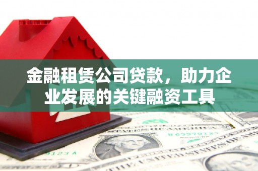 新泰金融租赁公司贷款，助力企业发展的关键融资工具