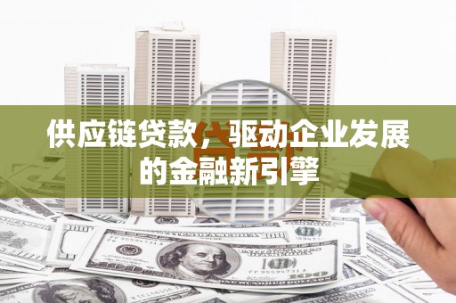 新泰供应链贷款，驱动企业发展的金融新引擎