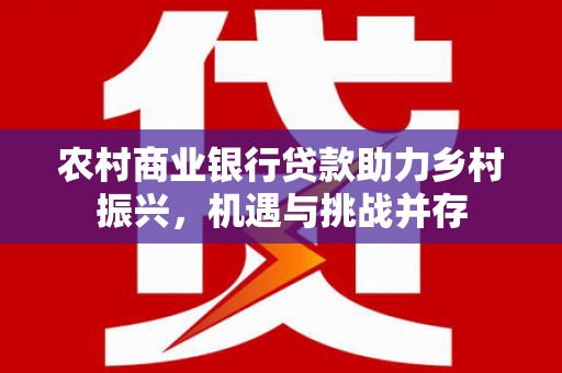 新泰农村商业银行贷款助力乡村振兴，机遇与挑战并存