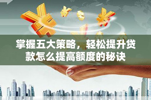新泰掌握五大策略，轻松提升贷款怎么提高额度的秘诀