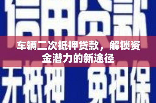 新泰车辆二次抵押贷款，解锁资金潜力的新途径