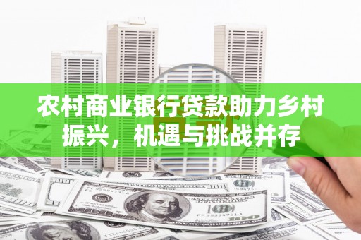 新泰农村商业银行贷款助力乡村振兴，机遇与挑战并存