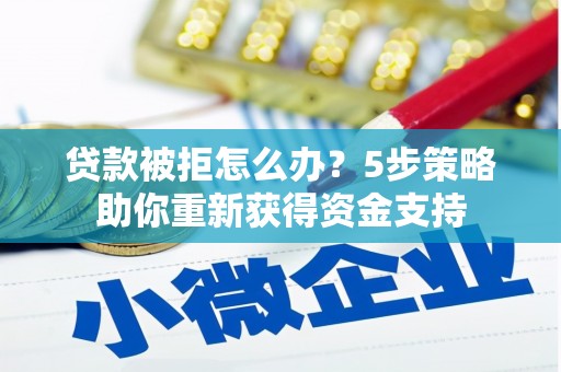 新泰贷款被拒怎么办？5步策略助你重新获得资金支持
