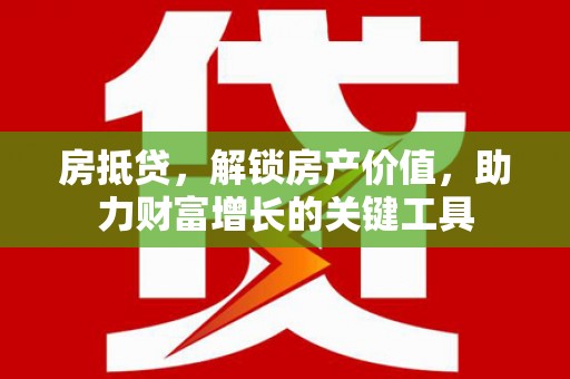 新泰房抵贷，解锁房产价值，助力财富增长的关键工具