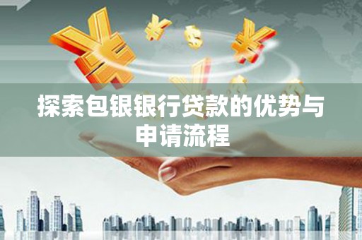 新泰探索包银银行贷款的优势与申请流程