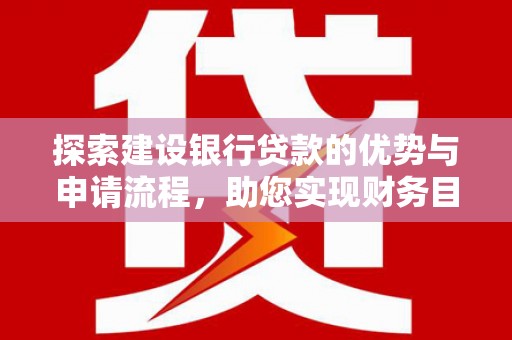新泰探索建设银行贷款的优势与申请流程，助您实现财务目标