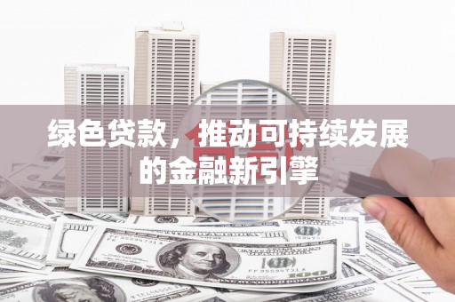 新泰绿色贷款，推动可持续发展的金融新引擎