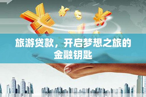 新泰旅游贷款，开启梦想之旅的金融钥匙