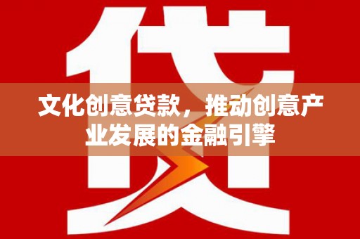 新泰文化创意贷款，推动创意产业发展的金融引擎
