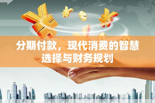 新泰分期付款，现代消费的智慧选择与财务规划