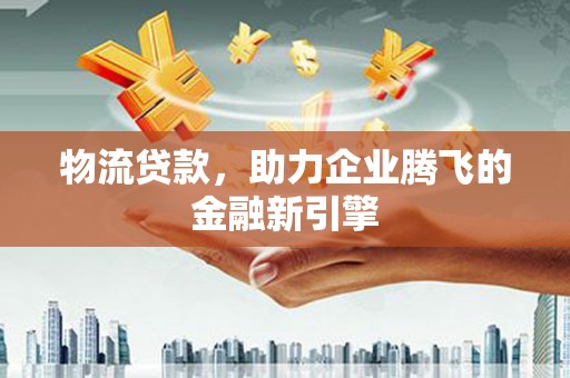 新泰物流贷款，助力企业腾飞的金融新引擎