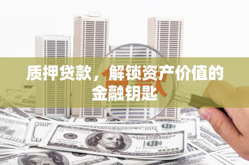 新泰质押贷款，解锁资产价值的金融钥匙