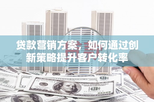 新泰贷款营销方案，如何通过创新策略提升客户转化率