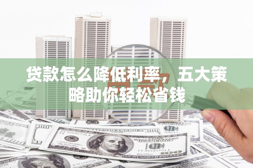 新泰贷款怎么降低利率，五大策略助你轻松省钱