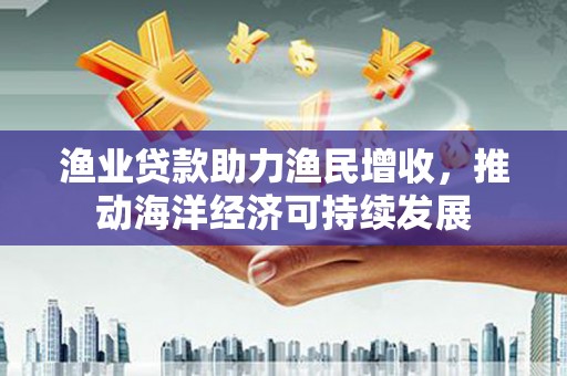 新泰渔业贷款助力渔民增收，推动海洋经济可持续发展