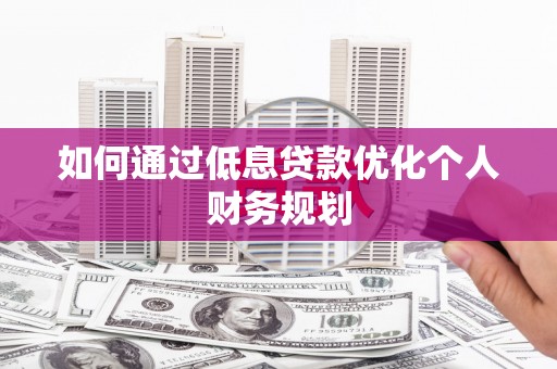 新泰如何通过低息贷款优化个人财务规划