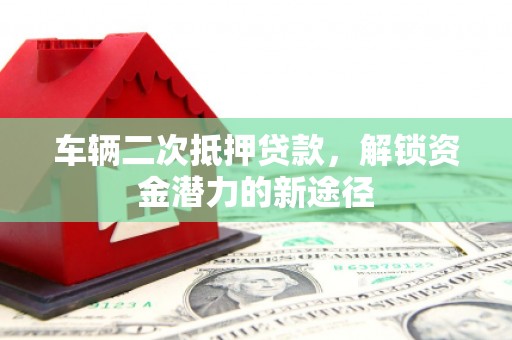 新泰车辆二次抵押贷款，解锁资金潜力的新途径