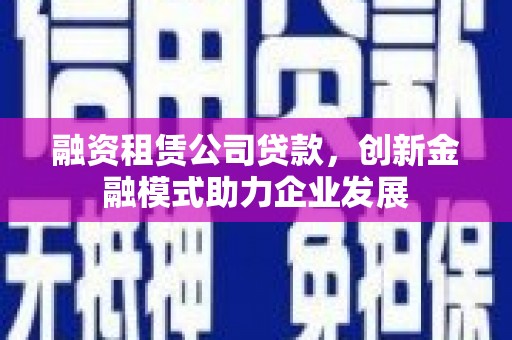 新泰融资租赁公司贷款，创新金融模式助力企业发展