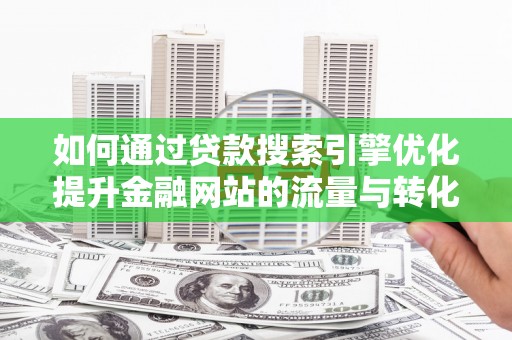 新泰如何通过贷款搜索引擎优化提升金融网站的流量与转化率