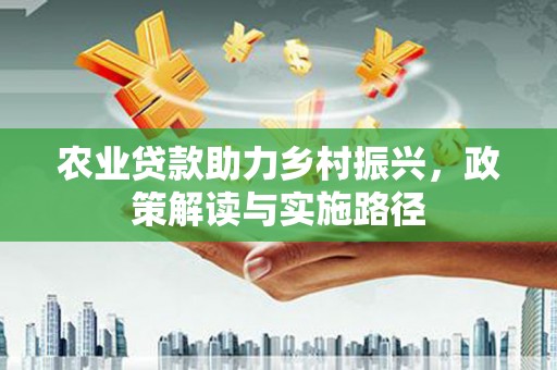 新泰农业贷款助力乡村振兴，政策解读与实施路径