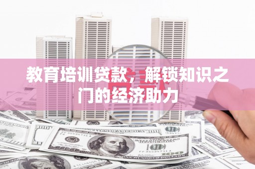 新泰教育培训贷款，解锁知识之门的经济助力
