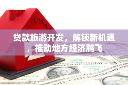 新泰贷款旅游开发，解锁新机遇，推动地方经济腾飞