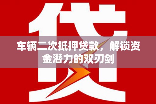 新泰车辆二次抵押贷款，解锁资金潜力的双刃剑
